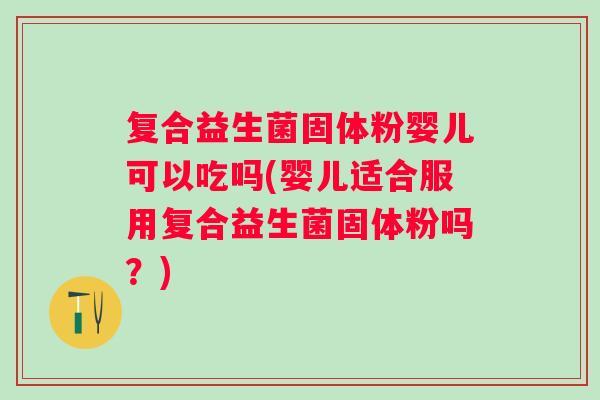 复合益生菌固体粉婴儿可以吃吗(婴儿适合服用复合益生菌固体粉吗?) 复合益生菌固体粉婴儿可以吃吗(婴儿适合服用复合益生菌固体粉吗?)