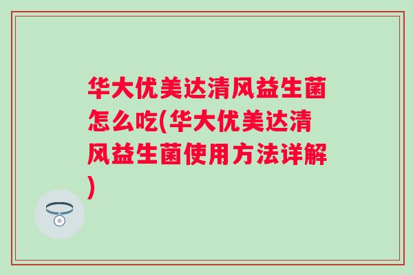 华大优美达清风益生菌怎么吃(华大优美达清风益生菌使用方法详解) 华大优美达清风益生菌怎么吃(华大优美达清风益生菌使用方法详解)