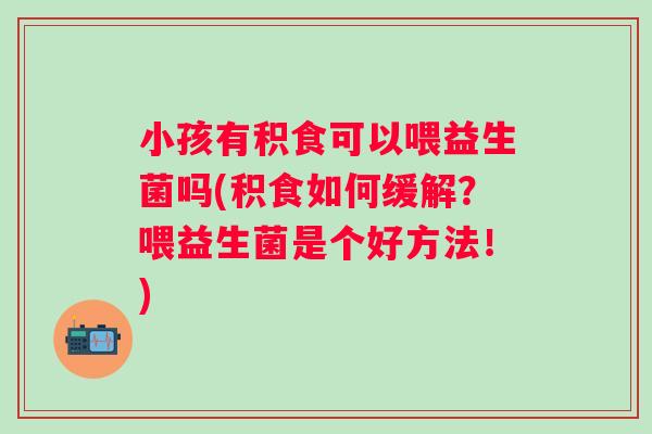 小孩有积食可以喂益生菌吗(积食如何缓解?喂益生菌是个好方法!) 小孩有积食可以喂益生菌吗(积食如何缓解?喂益生菌是个好方法!)