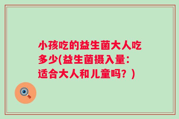 小孩吃的益生菌大人吃多少(益生菌摄入量:适合大人和儿童吗?) 小孩吃的益生菌大人吃多少(益生菌摄入量:适合大人和儿童吗?)