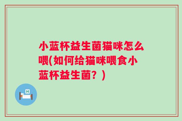 小蓝杯益生菌猫咪怎么喂(如何给猫咪喂食小蓝杯益生菌？)