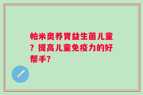 帕米奥养胃益生菌儿童？提高儿童免疫力的好帮手？