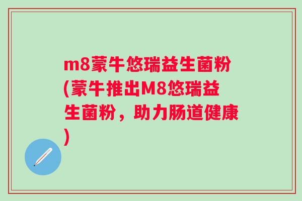 m8蒙牛悠瑞益生菌粉(蒙牛推出M8悠瑞益生菌粉，助力肠道健康)