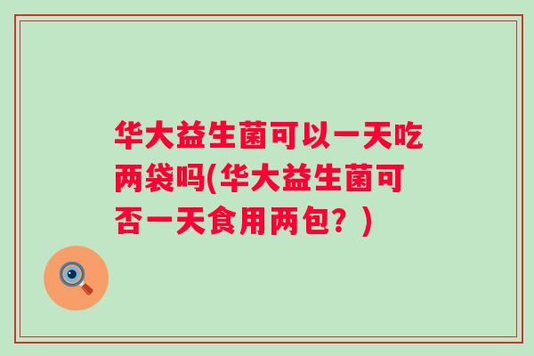 华大益生菌可以一天吃两袋吗(华大益生菌可否一天食用两包？)
