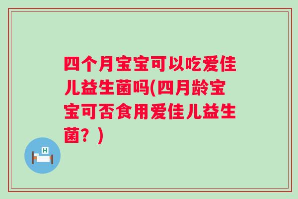 四个月宝宝可以吃爱佳儿益生菌吗(四月龄宝宝可否食用爱佳儿益生菌?) 四个月宝宝可以吃爱佳儿益生菌吗(四月龄宝宝可否食用爱佳儿益生菌?)