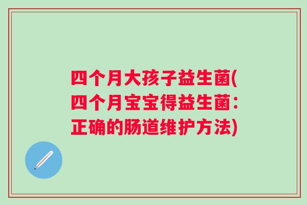四个月大孩子益生菌(四个月宝宝得益生菌：正确的肠道维护方法)
