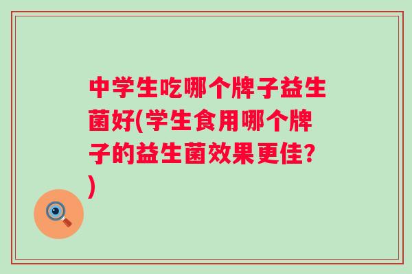 中学生吃哪个牌子益生菌好(学生食用哪个牌子的益生菌效果更佳？)