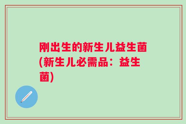 刚出生的新生儿益生菌(新生儿必需品:益生菌) 刚出生的新生儿益生菌(新生儿必需品:益生菌)