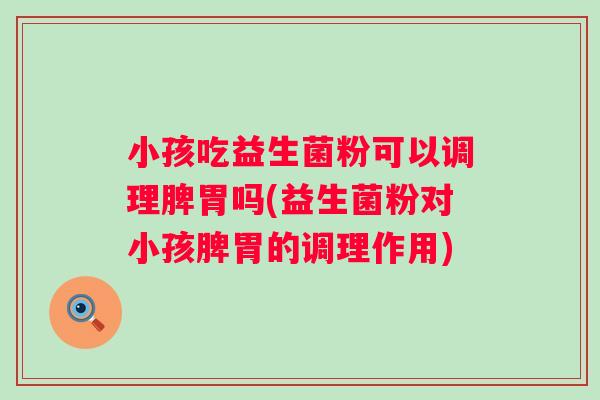 小孩吃益生菌粉可以调理脾胃吗(益生菌粉对小孩脾胃的调理作用)
