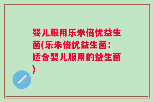 婴儿服用乐米倍优益生菌(乐米倍优益生菌：适合婴儿服用的益生菌)