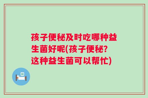 孩子及时吃哪种益生菌好呢(孩子?这种益生菌可以帮忙) 孩子及时吃哪种益生菌好呢(孩子?这种益生菌可以帮忙)