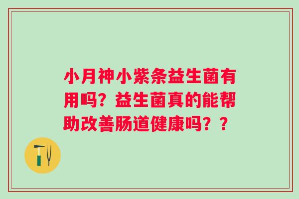 小月神小紫条益生菌有用吗?益生菌真的能帮助改善肠道健康吗?? 小月神小紫条益生菌有用吗?益生菌真的能帮助改善肠道健康吗??