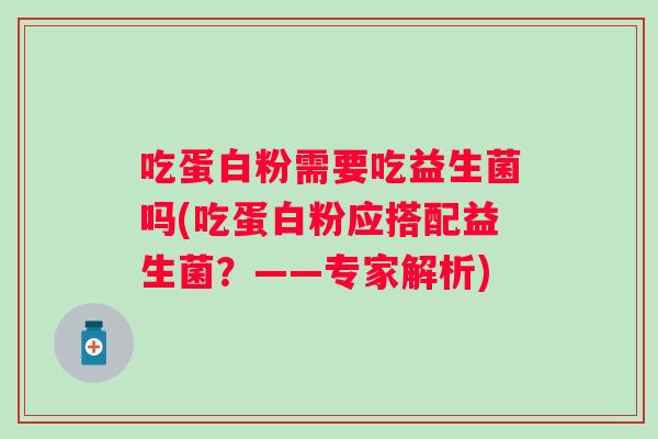 吃蛋白粉需要吃益生菌吗(吃蛋白粉应搭配益生菌?——专家解析) 吃蛋白粉需要吃益生菌吗(吃蛋白粉应搭配益生菌?——专家解析)