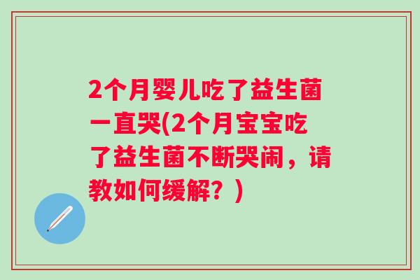 2个月婴儿吃了益生菌一直哭(2个月宝宝吃了益生菌不断哭闹，请教如何缓解？)