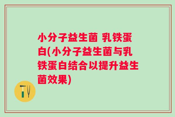 小分子益生菌 乳铁蛋白(小分子益生菌与乳铁蛋白结合以提升益生菌效果) 小分子益生菌 乳铁蛋白(小分子益生菌与乳铁蛋白结合以提升益生菌效果)