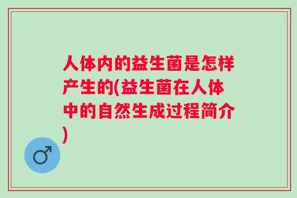 人体内的益生菌是怎样产生的(益生菌在人体中的自然生成过程简介)