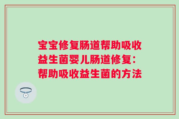 宝宝修复肠道帮助吸收益生菌婴儿肠道修复：帮助吸收益生菌的方法