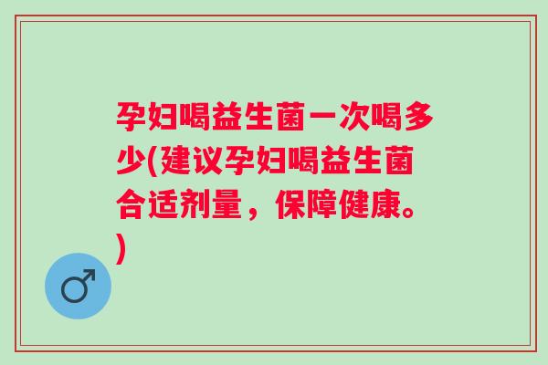 孕妇喝益生菌一次喝多少(建议孕妇喝益生菌合适剂量,保障健康。) 孕妇喝益生菌一次喝多少(建议孕妇喝益生菌合适剂量,保障健康。)