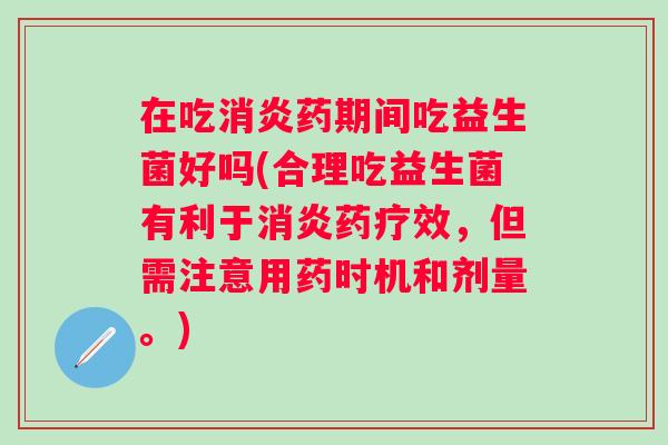 在吃药期间吃益生菌好吗(合理吃益生菌有利于药疗效，但需注意用药时机和剂量。)