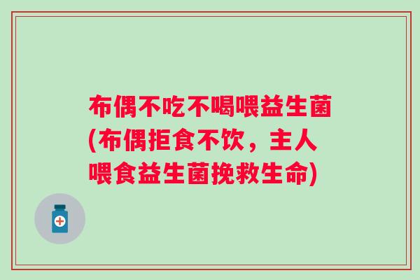 布偶不吃不喝喂益生菌(布偶拒食不饮，主人喂食益生菌挽救生命)