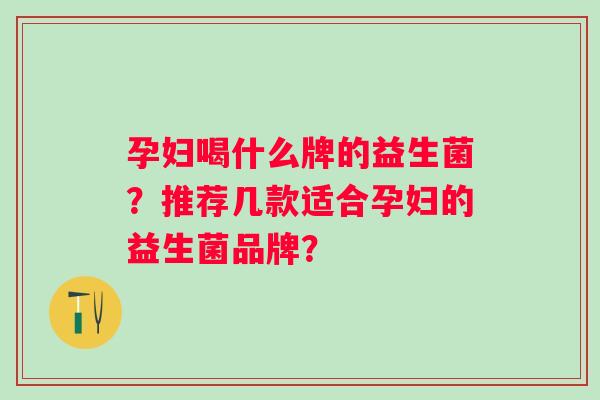 孕妇喝什么牌的益生菌?推荐几款适合孕妇的益生菌品牌? 孕妇喝什么牌的益生菌?推荐几款适合孕妇的益生菌品牌?