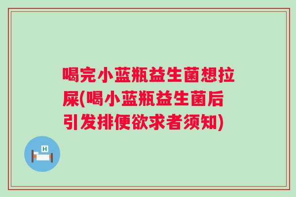 喝完小蓝瓶益生菌想拉屎(喝小蓝瓶益生菌后引发排便欲求者须知)