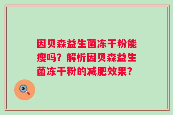 因贝森益生菌冻干粉能瘦吗?解析因贝森益生菌冻干粉的效果? 因贝森益生菌冻干粉能瘦吗?解析因贝森益生菌冻干粉的效果?