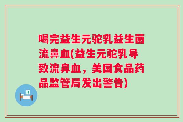 喝完益生元驼乳益生菌流鼻(益生元驼乳导致流鼻，美国食品药品监管局发出警告)