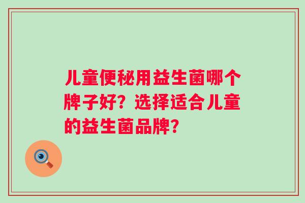 儿童用益生菌哪个牌子好?选择适合儿童的益生菌品牌? 儿童用益生菌哪个牌子好?选择适合儿童的益生菌品牌?