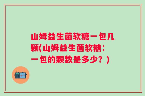 山姆益生菌软糖一包几颗(山姆益生菌软糖:一包的颗数是多少?) 山姆益生菌软糖一包几颗(山姆益生菌软糖:一包的颗数是多少?)