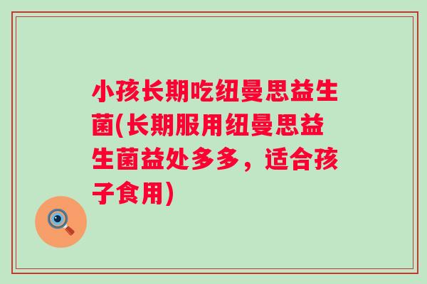 小孩长期吃纽曼思益生菌(长期服用纽曼思益生菌益处多多,适合孩子食用) 小孩长期吃纽曼思益生菌(长期服用纽曼思益生菌益处多多,适合孩子食用)