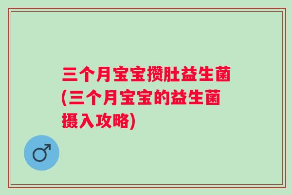 三个月宝宝攒肚益生菌(三个月宝宝的益生菌摄入攻略) 三个月宝宝攒肚益生菌(三个月宝宝的益生菌摄入攻略)
