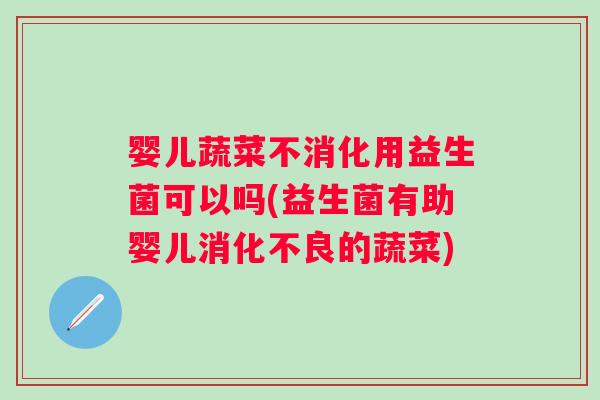 婴儿蔬菜不消化用益生菌可以吗(益生菌有助婴儿的蔬菜) 婴儿蔬菜不消化用益生菌可以吗(益生菌有助婴儿的蔬菜)