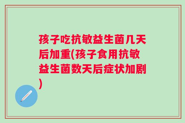 孩子吃抗敏益生菌几天后加重(孩子食用抗敏益生菌数天后症状加剧) 孩子吃抗敏益生菌几天后加重(孩子食用抗敏益生菌数天后症状加剧)