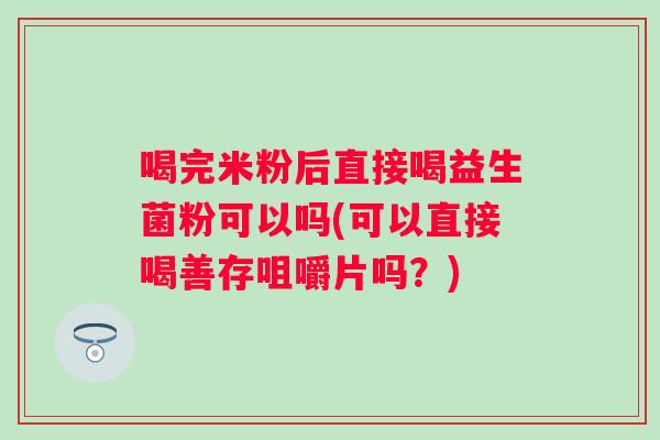 喝完米粉后直接喝益生菌粉可以吗(可以直接喝善存咀嚼片吗？)