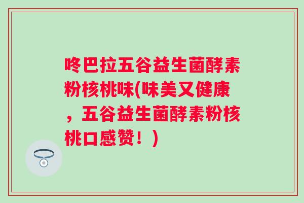 咚巴拉五谷益生菌酵素粉核桃味(味美又健康,五谷益生菌酵素粉核桃口感赞!) 咚巴拉五谷益生菌酵素粉核桃味(味美又健康,五谷益生菌酵素粉核桃口感赞!)