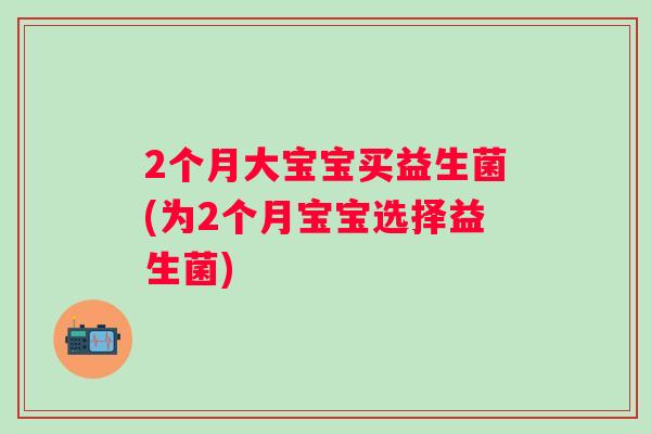 2个月大宝宝买益生菌(为2个月宝宝选择益生菌)