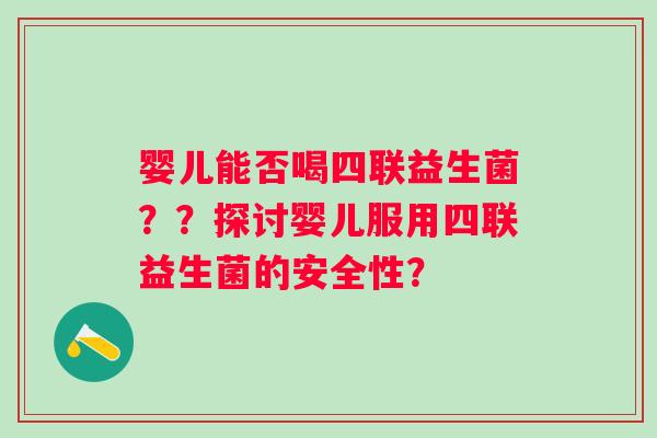 婴儿能否喝四联益生菌？？探讨婴儿服用四联益生菌的安全性？