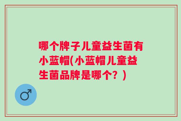 哪个牌子儿童益生菌有小蓝帽(小蓝帽儿童益生菌品牌是哪个?) 哪个牌子儿童益生菌有小蓝帽(小蓝帽儿童益生菌品牌是哪个?)