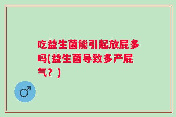 吃益生菌能引起放屁多吗(益生菌导致多产屁气？)