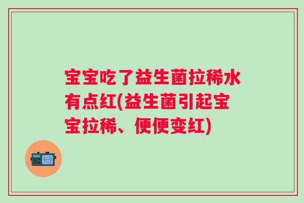 宝宝吃了益生菌拉稀水有点红(益生菌引起宝宝拉稀、便便变红) 宝宝吃了益生菌拉稀水有点红(益生菌引起宝宝拉稀、便便变红)