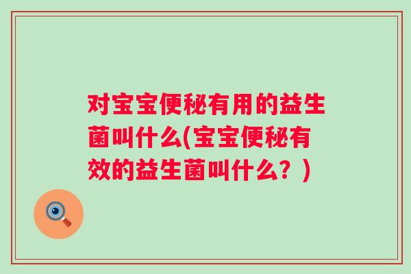对宝宝有用的益生菌叫什么(宝宝有效的益生菌叫什么?) 对宝宝有用的益生菌叫什么(宝宝有效的益生菌叫什么?)