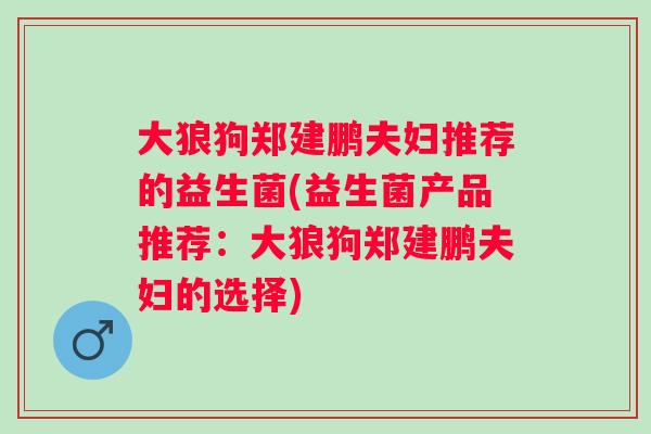 大狼狗郑建鹏夫妇推荐的益生菌(益生菌产品推荐：大狼狗郑建鹏夫妇的选择)