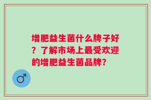 增肥益生菌什么牌子好？了解市场上最受欢迎的增肥益生菌品牌？