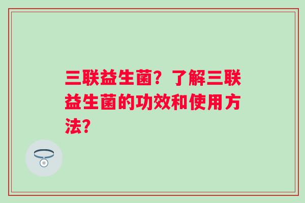 三联益生菌？了解三联益生菌的功效和使用方法？