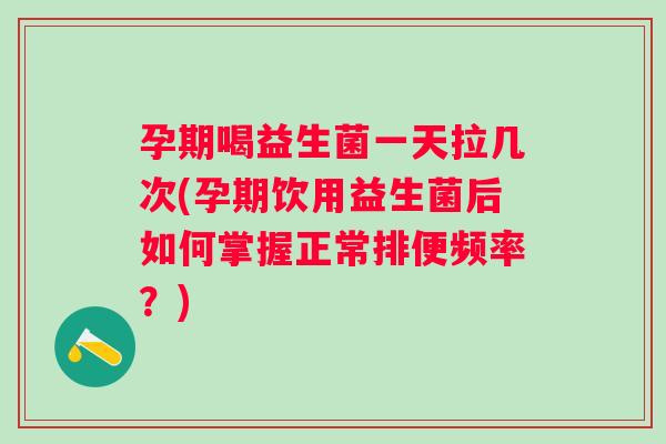孕期喝益生菌一天拉几次(孕期饮用益生菌后如何掌握正常排便频率？)