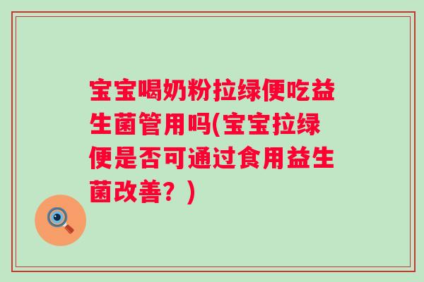 宝宝喝奶粉拉绿便吃益生菌管用吗(宝宝拉绿便是否可通过食用益生菌改善？)