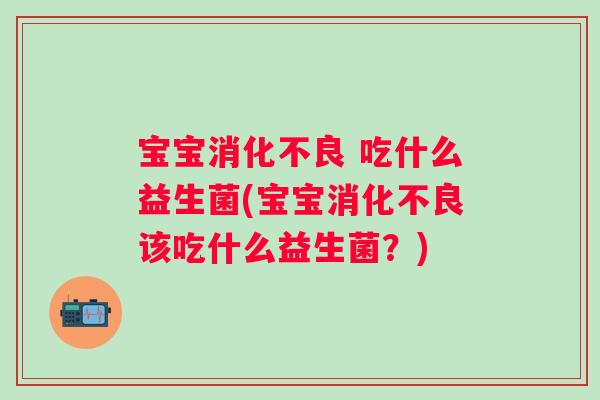 宝宝 吃什么益生菌(宝宝该吃什么益生菌?) 宝宝 吃什么益生菌(宝宝该吃什么益生菌?)