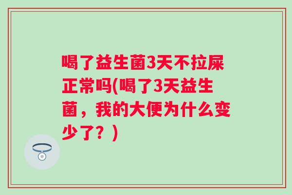 喝了益生菌3天不拉屎正常吗(喝了3天益生菌，我的大便为什么变少了？)