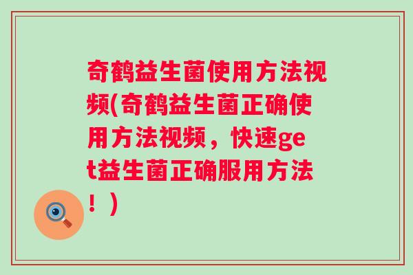 奇鹤益生菌使用方法视频(奇鹤益生菌正确使用方法视频，快速get益生菌正确服用方法！)